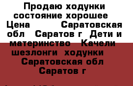 Продаю ходунки.состояние хорошее › Цена ­ 450 - Саратовская обл., Саратов г. Дети и материнство » Качели, шезлонги, ходунки   . Саратовская обл.,Саратов г.